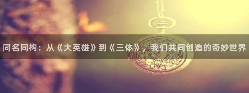 囧次元动漫app：同名同构：从《大英雄》到《三体》，我们共同创造的奇妙世界
