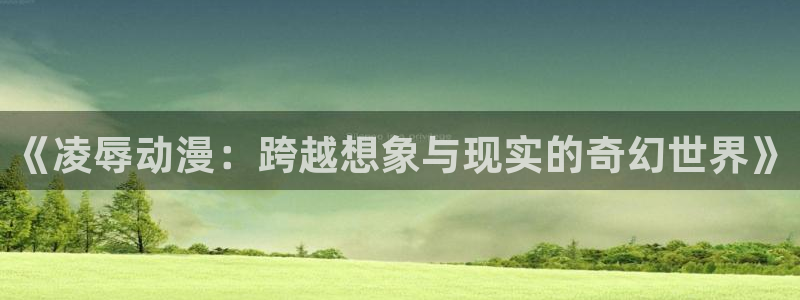 囧次元app官方正版下载：《凌辱动漫：跨越想象与现实的奇幻世界》