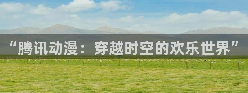 囧次元官网入口：“腾讯动漫：穿越时空的欢乐世界”