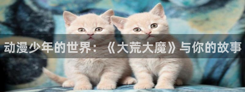 囧次元最新版：动漫少年的世界：《大荒大魔》与你的故事