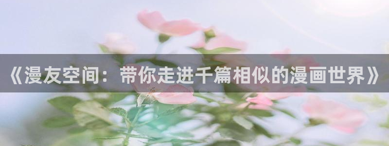 囧次元网站入口：《漫友空间：带你走进千篇相似的漫画世界》