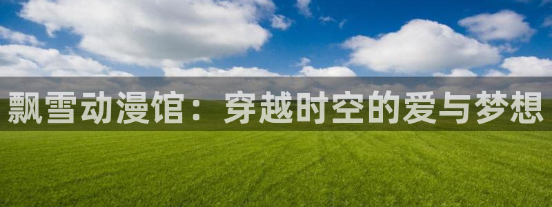 囧次元免费看动漫：飘雪动漫馆：穿越时空的爱与梦想