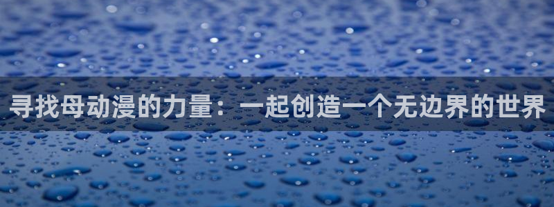 囧次元正版app下载网址：寻找母动漫的力量：一起创造一个无边界的世界