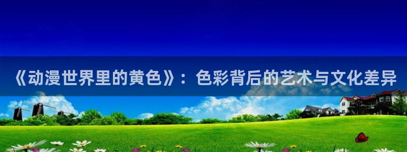 囧次元纯净版正版官网入口：《动漫世界里的黄色》：色彩背后的艺术与文化差异