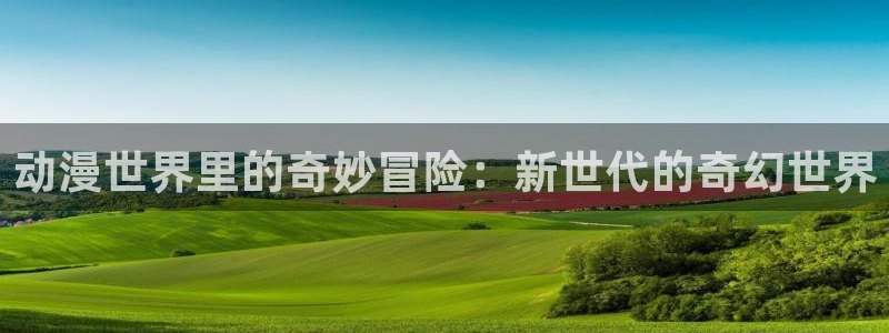 囧次元在线观看入口：动漫世界里的奇妙冒险：新世代的奇幻世界
