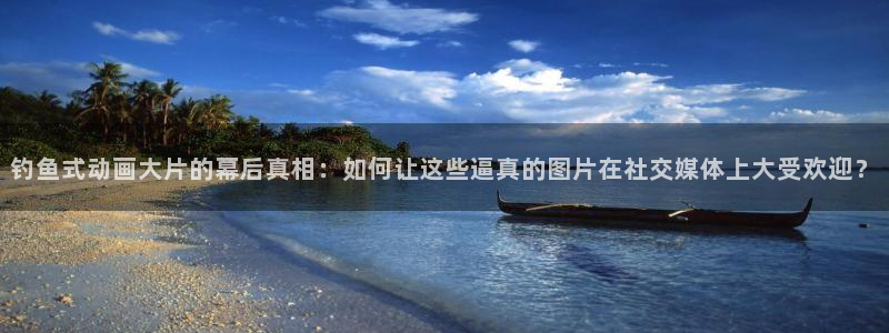 囧次元官方入口：钓鱼式动画大片的幕后真相：如何让这些逼真的图片在社交媒体上大受欢迎？
