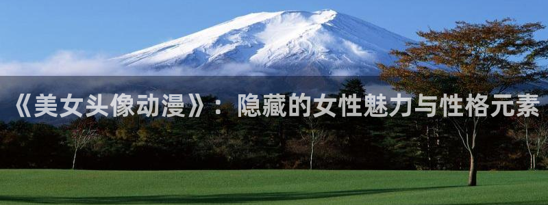 囧次元官方正版app下载最新版本：《美女头像动漫》：隐藏的女性魅力与性格元素
