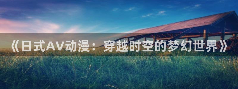 囧次元官方网：《日式AV动漫：穿越时空的梦幻世界》