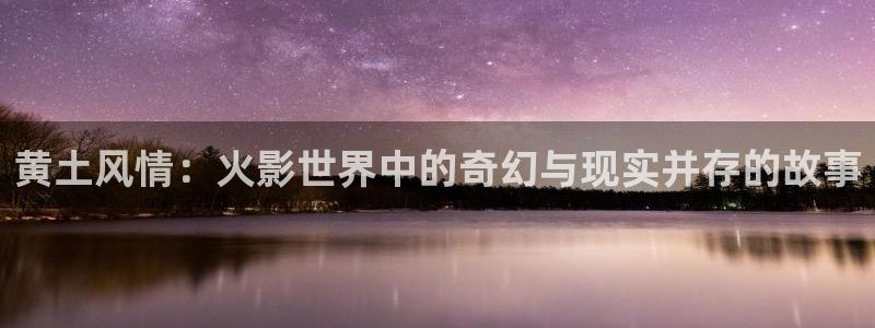 囧次元app官方正版：黄土风情：火影世界中的奇幻与现实并存的故事