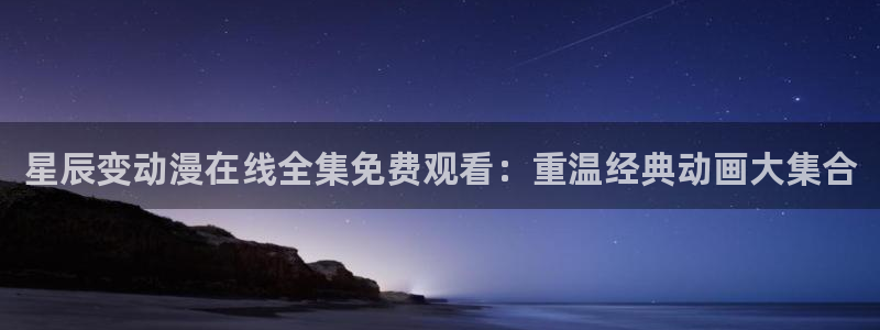 囧次元免费看动漫：星辰变动漫在线全集免费观看：重温经典动画大集合