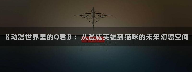 囧次元苹果：《动漫世界里的Q君》：从漫威英雄到猫咪的未来幻想空间
