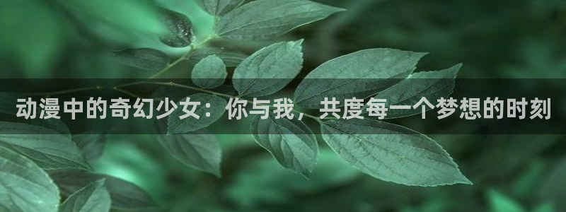 囧次元官方正版app：动漫中的奇幻少女：你与我，共度每一个梦想的时刻