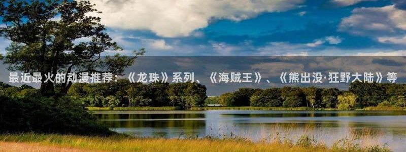 囧次元怎么登录：最近最火的动漫推荐：《龙珠》系列、《海贼王》、《熊出没·狂野大陆》等